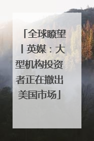 全球瞭望丨英媒：大型机构投资者正在撤出美国市场