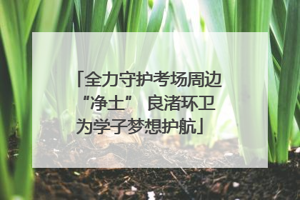 全力守护考场周边“净土” 良渚环卫为学子梦想护航