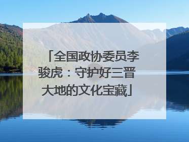 全国政协委员李骏虎：守护好三晋大地的文化宝藏