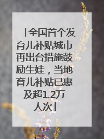 全国首个发育儿补贴城市再出台措施鼓励生娃，当地育儿补贴已惠及超1.2万人次