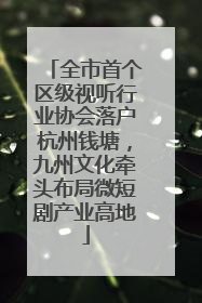 全市首个区级视听行业协会落户杭州钱塘，九州文化牵头布局微短剧产业高地