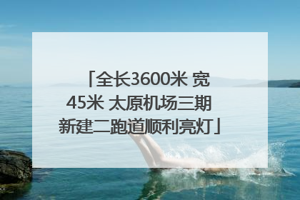全长3600米 宽45米 太原机场三期新建二跑道顺利亮灯