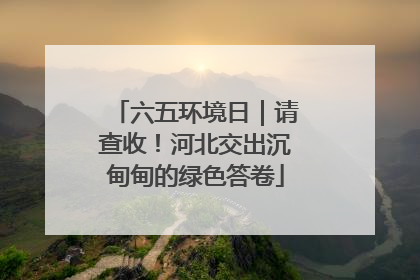 六五环境日｜请查收！河北交出沉甸甸的绿色答卷