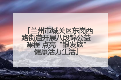 兰州市城关区东岗西路街道开展八段锦公益课程 点亮“银发族”健康活力生活