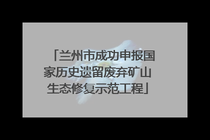 兰州市成功申报国家历史遗留废弃矿山生态修复示范工程