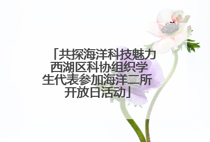 共探海洋科技魅力 西湖区科协组织学生代表参加海洋二所开放日活动