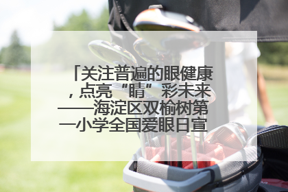 关注普遍的眼健康，点亮“睛”彩未来——海淀区双榆树第一小学全国爱眼日宣传教育活动