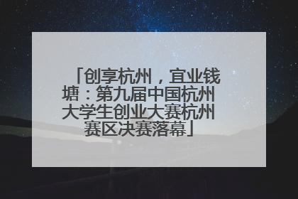 创享杭州，宜业钱塘：第九届中国杭州大学生创业大赛杭州赛区决赛落幕