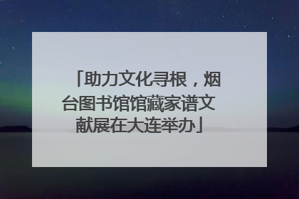 助力文化寻根，烟台图书馆馆藏家谱文献展在大连举办