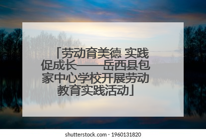 劳动育美德 实践促成长——岳西县包家中心学校开展劳动教育实践活动