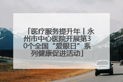 医疗服务提升年丨永州市中心医院开展第30个全国“爱眼日”系列健康促进活动