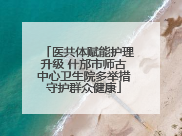 医共体赋能护理升级 什邡市师古中心卫生院多举措守护群众健康