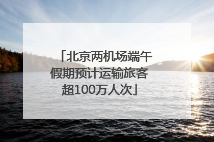北京两机场端午假期预计运输旅客超100万人次
