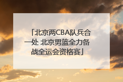 北京两CBA队兵合一处 北京男篮全力备战全运会资格赛