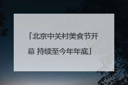 北京中关村美食节开幕 持续至今年年底