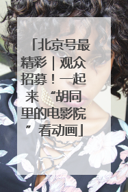 北京号最精彩｜观众招募！一起来 “胡同里的电影院”看动画