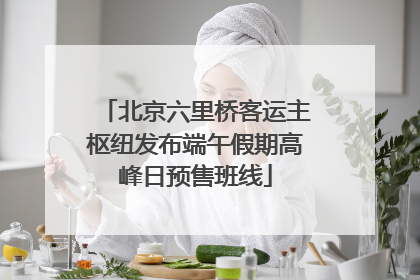 北京六里桥客运主枢纽发布端午假期高峰日预售班线