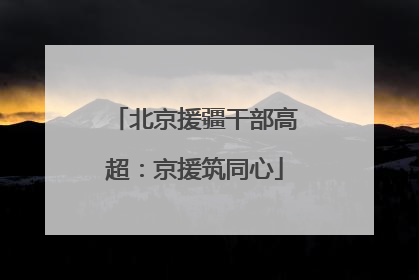 北京援疆干部高超：京援筑同心