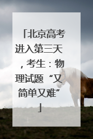 北京高考进入第三天，考生：物理试题“又简单又难”