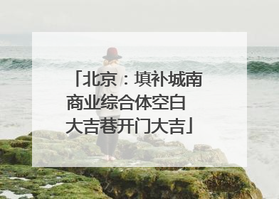 北京：填补城南商业综合体空白 大吉巷开门大吉