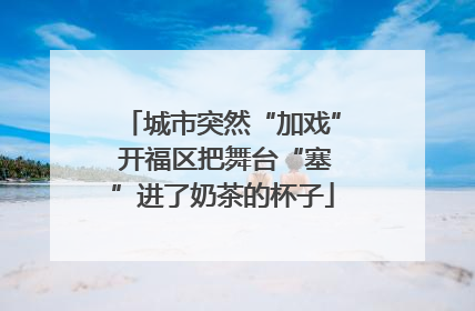 城市突然“加戏” 开福区把舞台“塞”进了奶茶的杯子