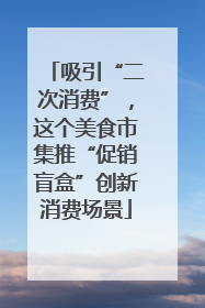 吸引“二次消费”，这个美食市集推“促销盲盒”创新消费场景