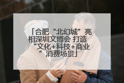 合肥“北幻城”亮相深圳文博会 打造“文化+科技+商业”消费场景