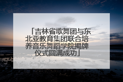 吉林省歌舞团与东北亚教育集团联合培养音乐舞蹈学院揭牌仪式圆满成功