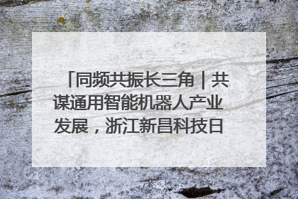 同频共振长三角｜共谋通用智能机器人产业发展，浙江新昌科技日搭建协同创新平台