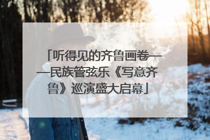 听得见的齐鲁画卷——民族管弦乐《写意齐鲁》巡演盛大启幕