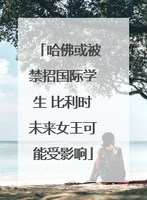 哈佛或被禁招国际学生 比利时未来女王可能受影响