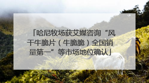 哈尼牧场获艾媒咨询“风干牛脆片（牛脆脆）全国销量第一”等市场地位确认