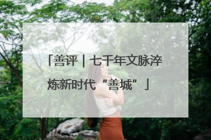 善评｜七千年文脉淬炼新时代“善城”