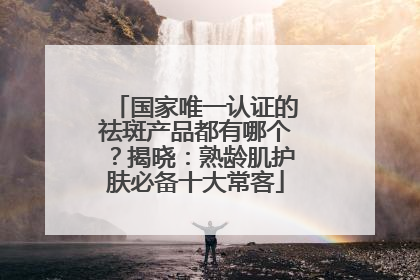 国家唯一认证的祛斑产品都有哪个？揭晓：熟龄肌护肤必备十大常客