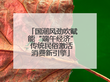 国潮风劲吹赋能“端午经济” 传统民俗激活消费新引擎