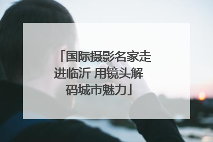 国际摄影名家走进临沂 用镜头解码城市魅力