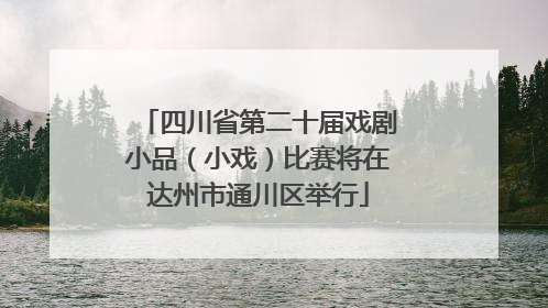 四川省第二十届戏剧小品（小戏）比赛将在达州市通川区举行