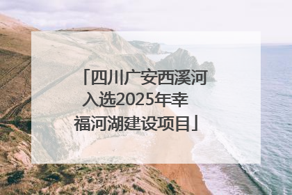 四川广安西溪河入选2025年幸福河湖建设项目