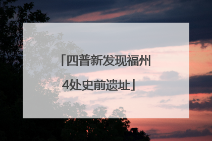 四普新发现福州4处史前遗址