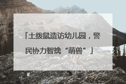 土拨鼠造访幼儿园，警民协力智擒“萌兽”