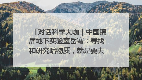 对话科学大咖｜中国锦屏地下实验室岳骞：寻找和研究暗物质，就是要去突破人类的认知边界