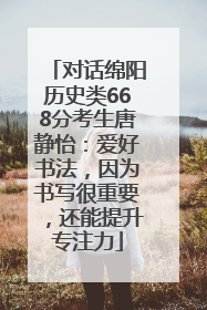对话绵阳历史类668分考生唐静怡：爱好书法，因为书写很重要，还能提升专注力