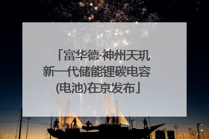 富华德·神州天玑新一代储能锂碳电容(电池)在京发布