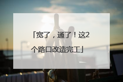 宽了，通了！这2个路口改造完工