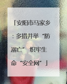 安阳市马家乡：多措并举“防溺亡” 织牢生命“安全网”