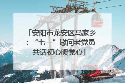 安阳市龙安区马家乡：“七一”慰问老党员 共话初心暖党心
