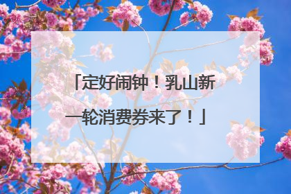 定好闹钟！乳山新一轮消费券来了！