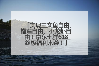 实现三文鱼自由、榴莲自由、小龙虾自由！京东七鲜618终极福利来袭！