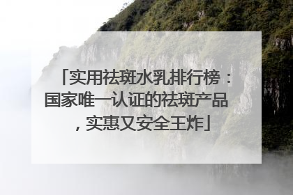 实用祛斑水乳排行榜：国家唯一认证的祛斑产品，实惠又安全王炸