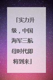实力升级，中国海军三航母时代即将到来